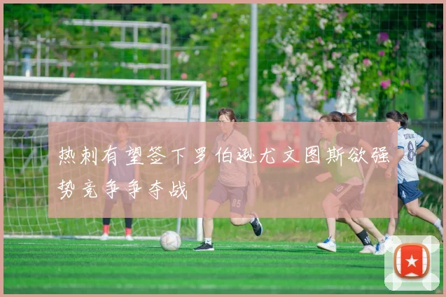 热刺有望签下罗伯逊尤文图斯欲强势竞争争夺战