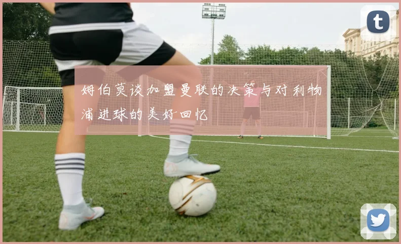 姆伯莫谈加盟曼联的决策与对利物浦进球的美好回忆
