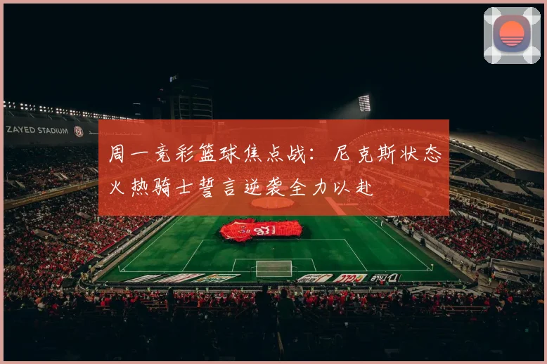周一竞彩篮球焦点战：尼克斯状态火热骑士誓言逆袭全力以赴