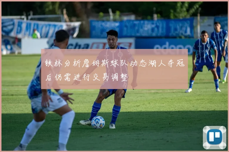 铁林分析詹姆斯球队动态湖人夺冠后仍需进行交易调整